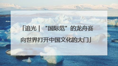 追光｜“国际范”的龙舟赛 向世界打开中国文化的大门